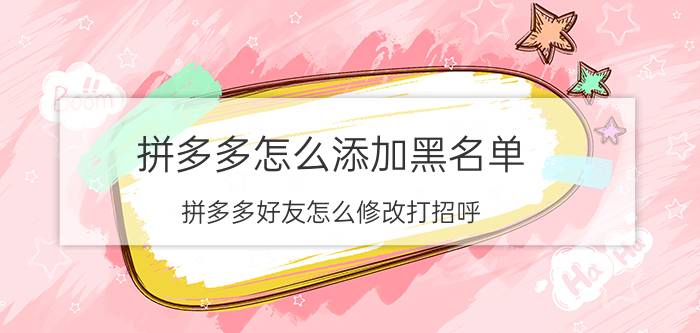 拼多多怎么添加黑名单 拼多多好友怎么修改打招呼？